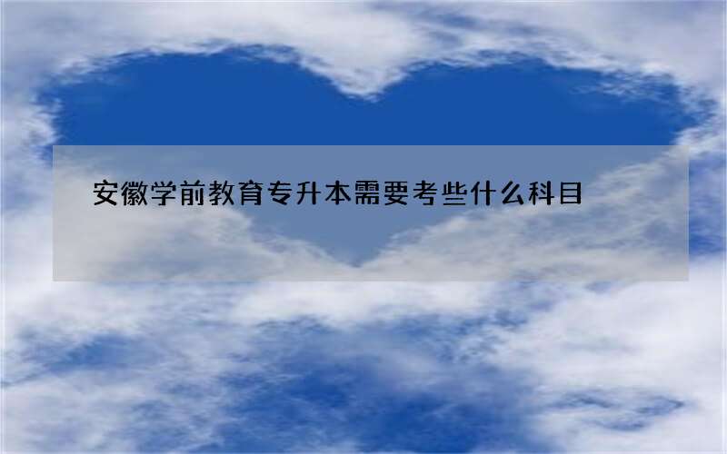 安徽学前教育专升本需要考些什么科目