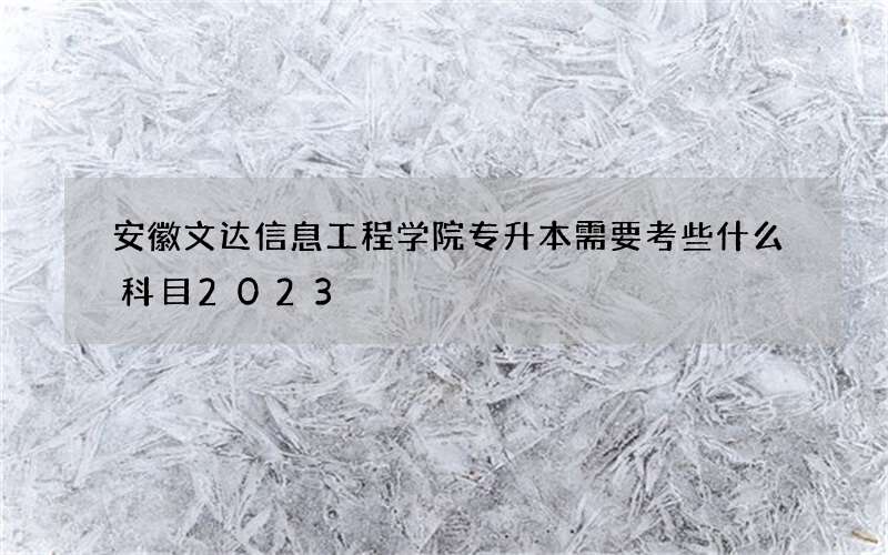 安徽文达信息工程学院专升本需要考些什么科目2023