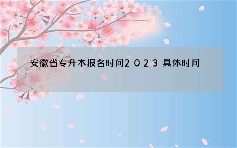 安徽省专升本报名时间2023具体时间