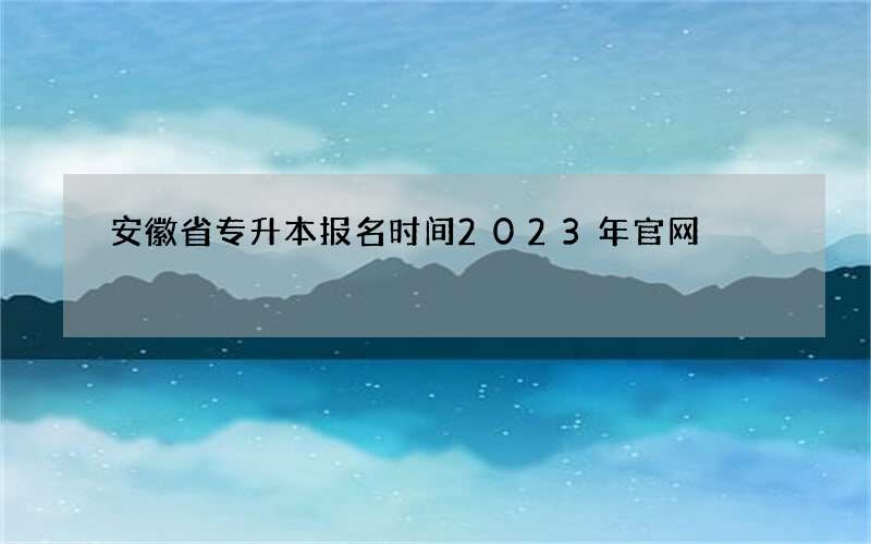 安徽省专升本报名时间2023年官网