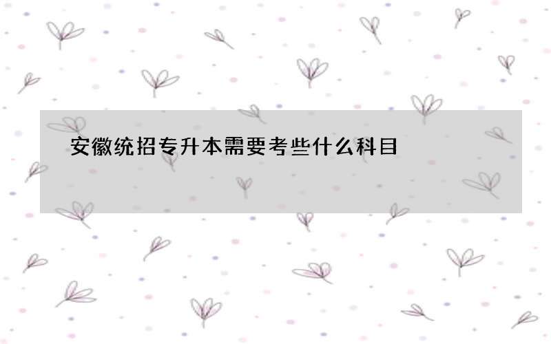 安徽统招专升本需要考些什么科目