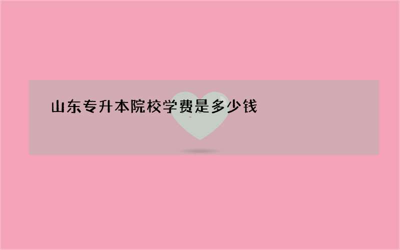 山东专升本院校学费是多少钱