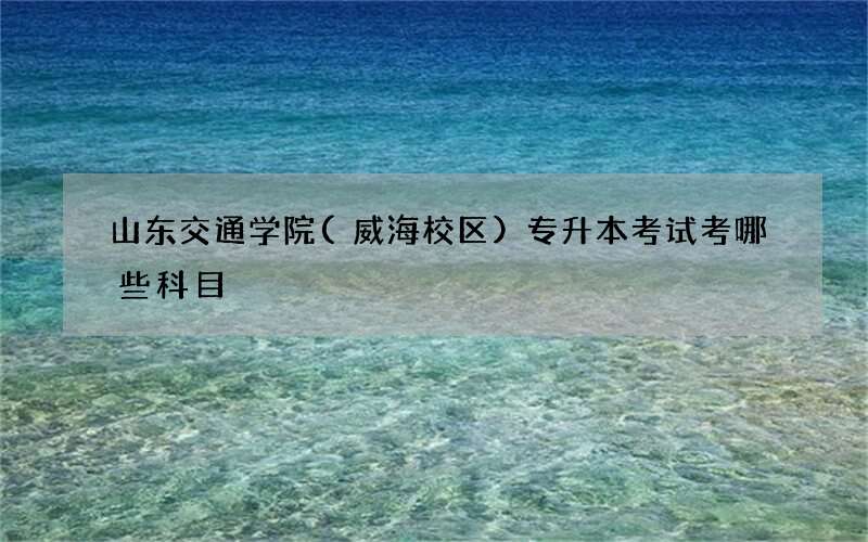 山东交通学院(威海校区)专升本考试考哪些科目