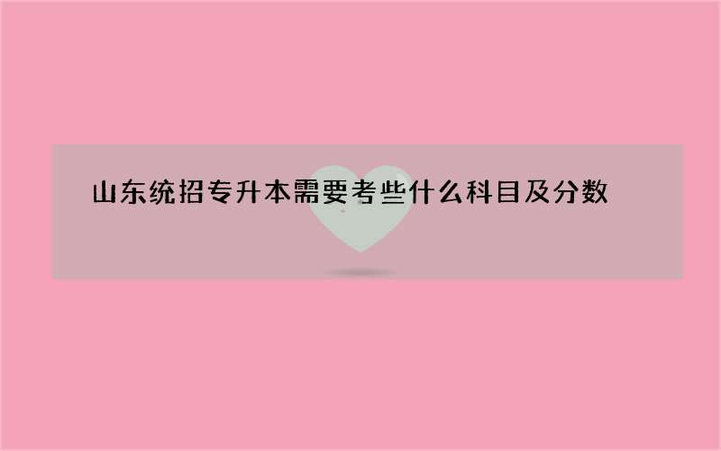 山东统招专升本需要考些什么科目及分数