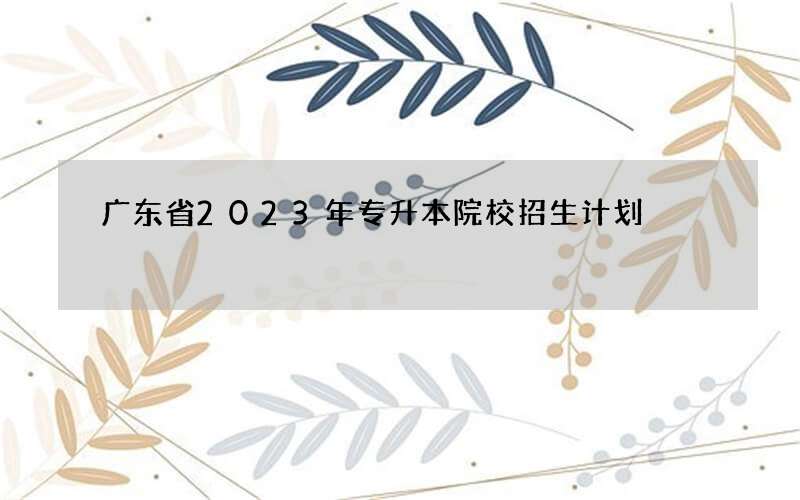 广东省2023年专升本院校招生计划