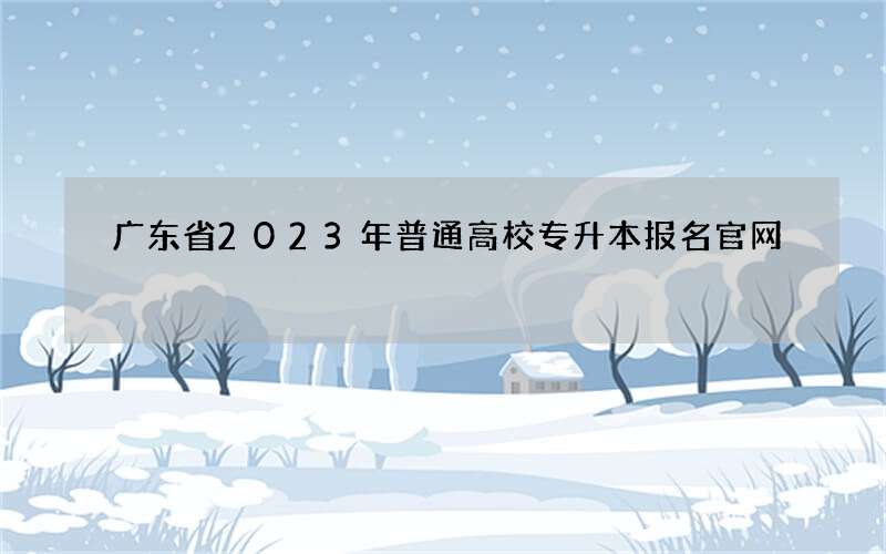 广东省2023年普通高校专升本报名官网