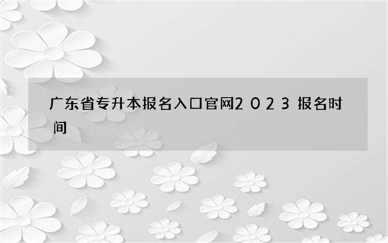 广东省专升本报名入口官网2023报名时间