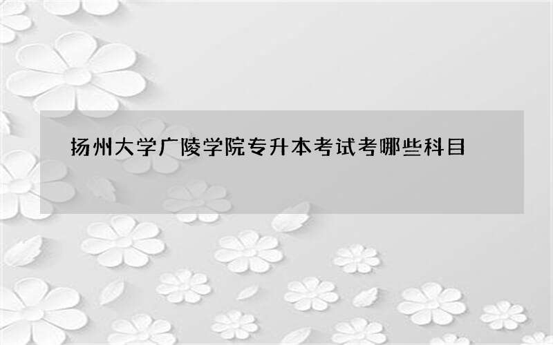 扬州大学广陵学院专升本考试考哪些科目