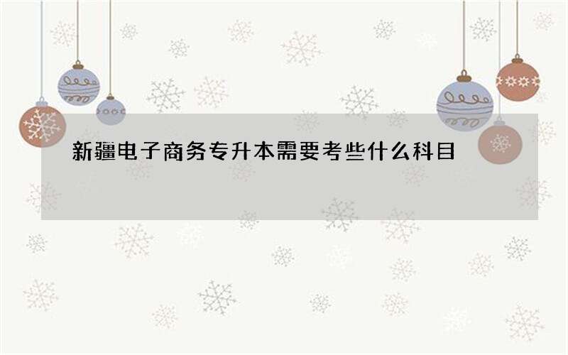 新疆电子商务专升本需要考些什么科目