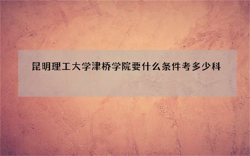 昆明理工大学津桥学院要什么条件考多少科