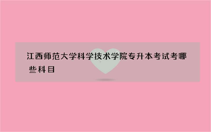 江西师范大学科学技术学院专升本考试考哪些科目