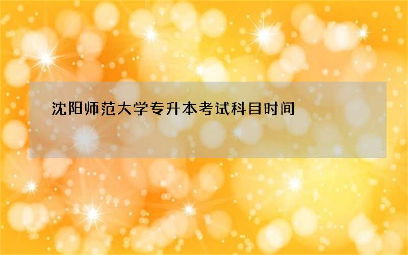 沈阳师范大学专升本考试科目时间