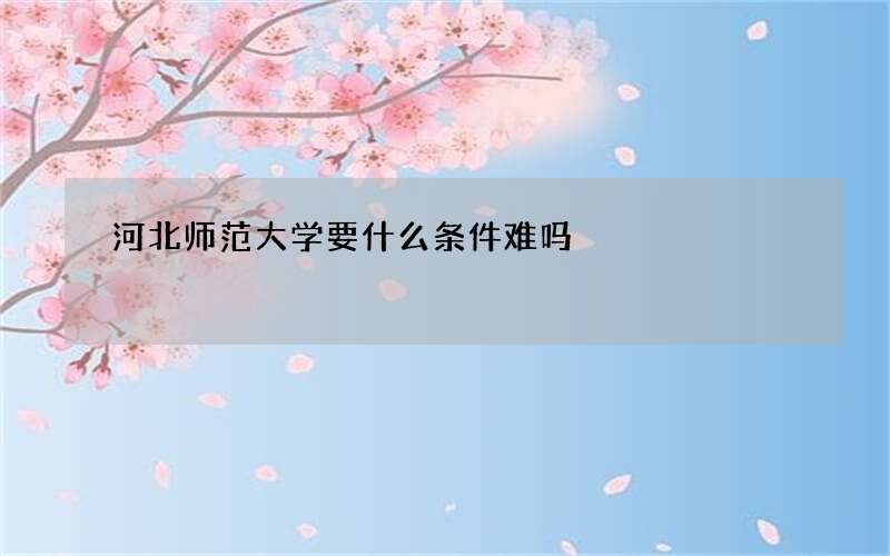 河北师范大学要什么条件难吗