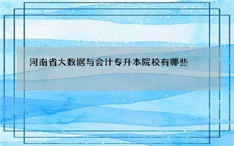 河南省大数据与会计专升本院校有哪些