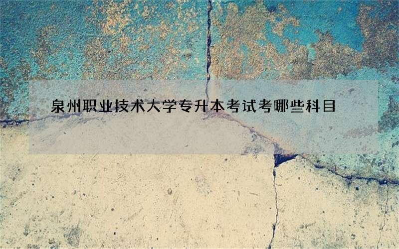 泉州职业技术大学专升本考试考哪些科目