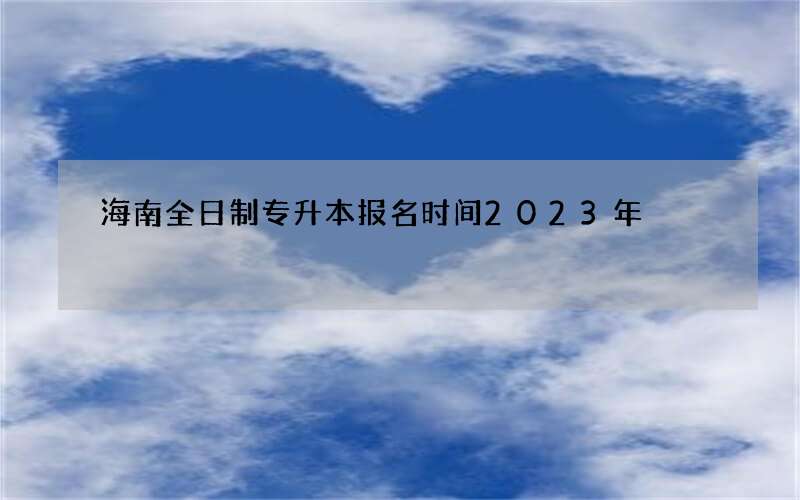 海南全日制专升本报名时间2023年