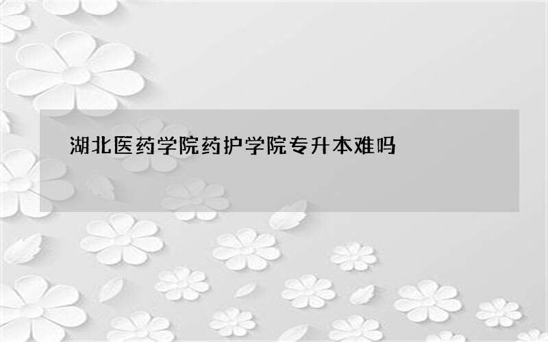 湖北医药学院药护学院专升本难吗