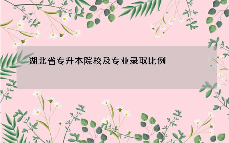 湖北省专升本院校及专业录取比例