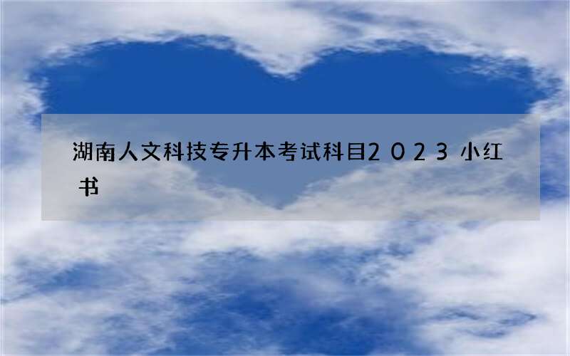 湖南人文科技专升本考试科目2023小红书