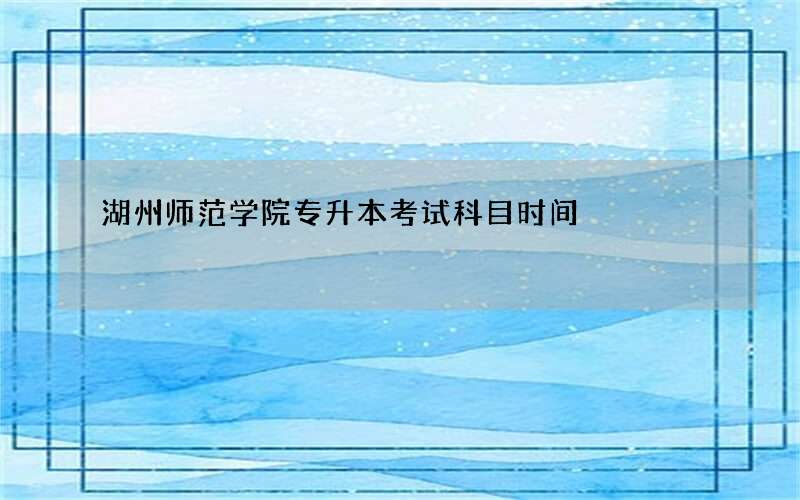 湖州师范学院专升本考试科目时间