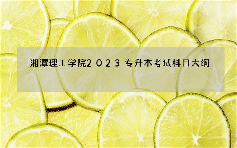 湘潭理工学院2023专升本考试科目大纲