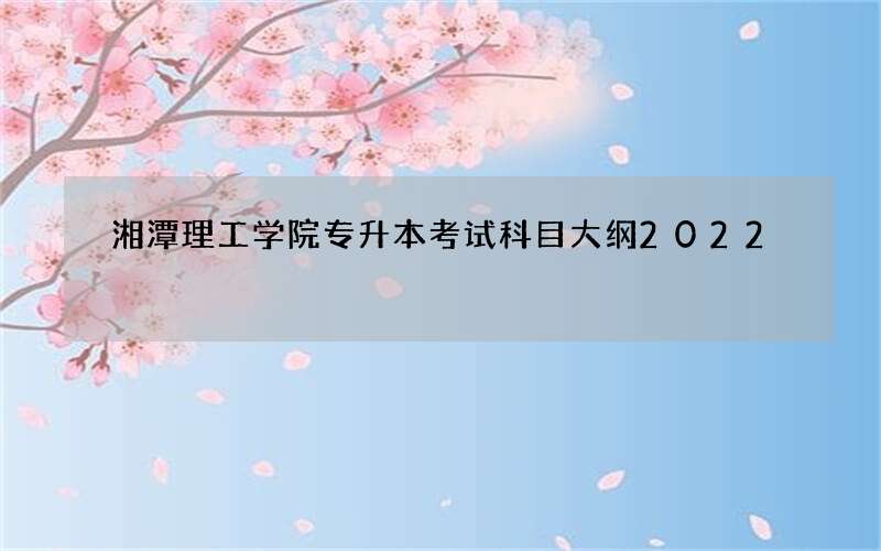 湘潭理工学院专升本考试科目大纲2022