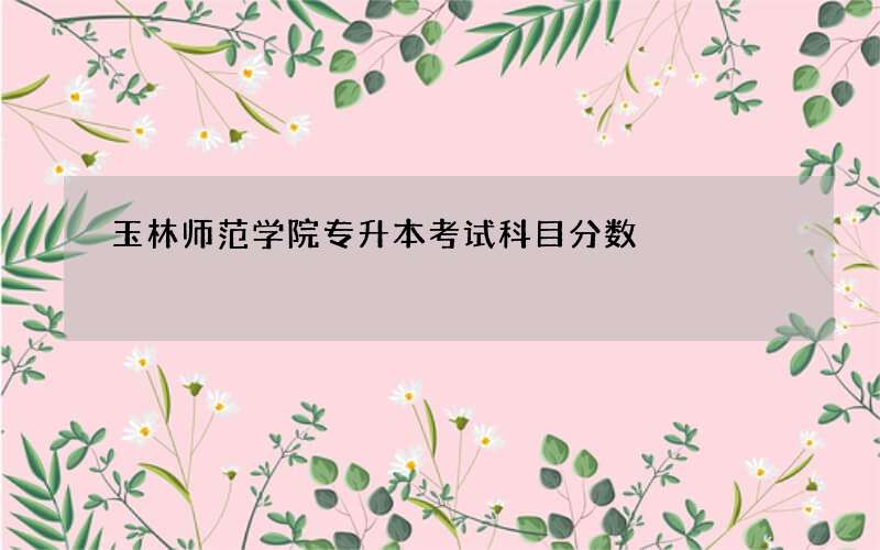 玉林师范学院专升本考试科目分数