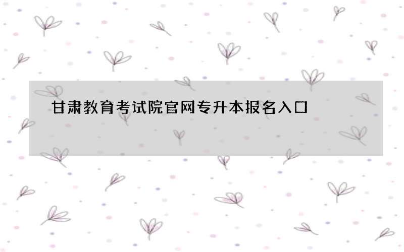 甘肃教育考试院官网专升本报名入口