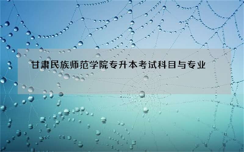 甘肃民族师范学院专升本考试科目与专业