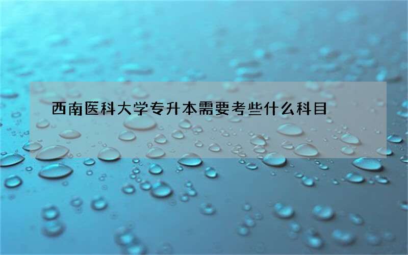 西南医科大学专升本需要考些什么科目