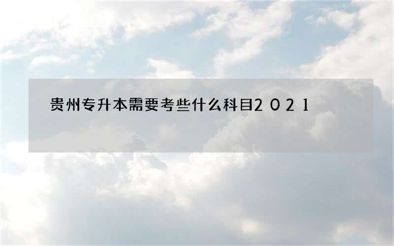 贵州专升本需要考些什么科目2021