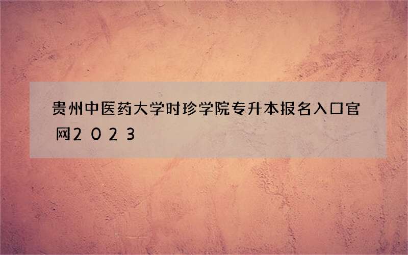 贵州中医药大学时珍学院专升本报名入口官网2023