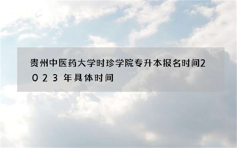 贵州中医药大学时珍学院专升本报名时间2023年具体时间