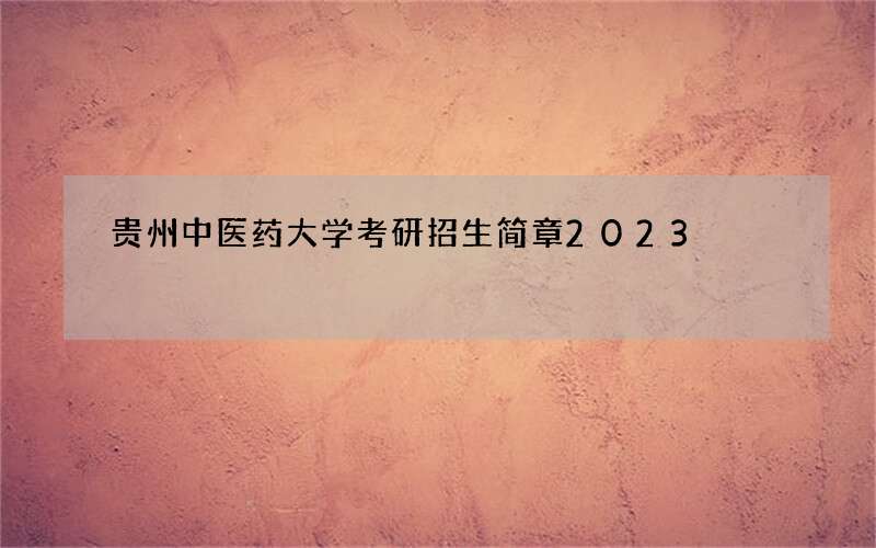 贵州中医药大学考研招生简章2023