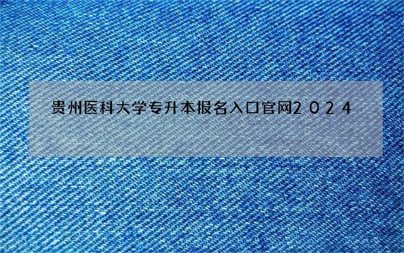 贵州医科大学专升本报名入口官网2024