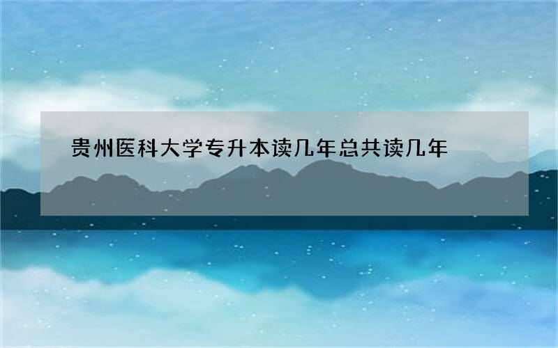 贵州医科大学专升本读几年总共读几年