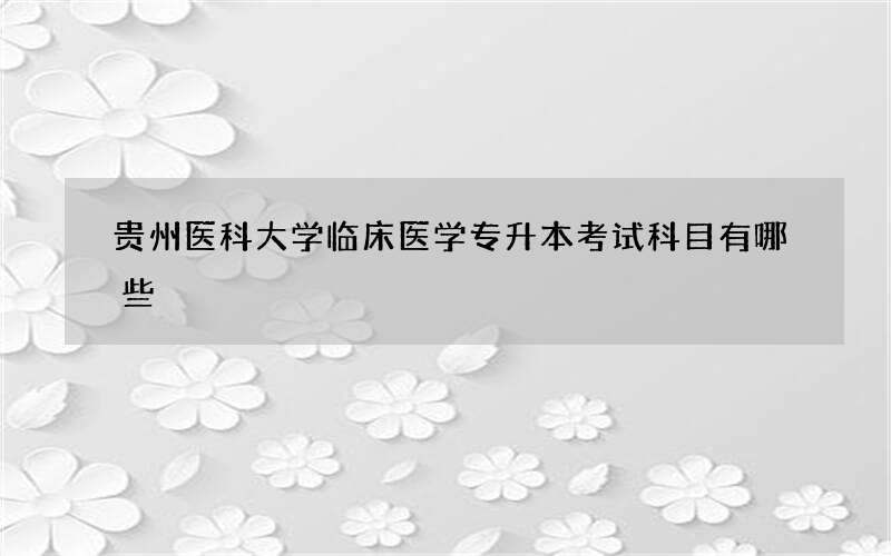 贵州医科大学临床医学专升本考试科目有哪些