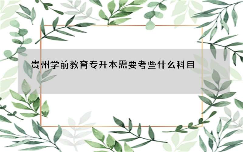 贵州学前教育专升本需要考些什么科目