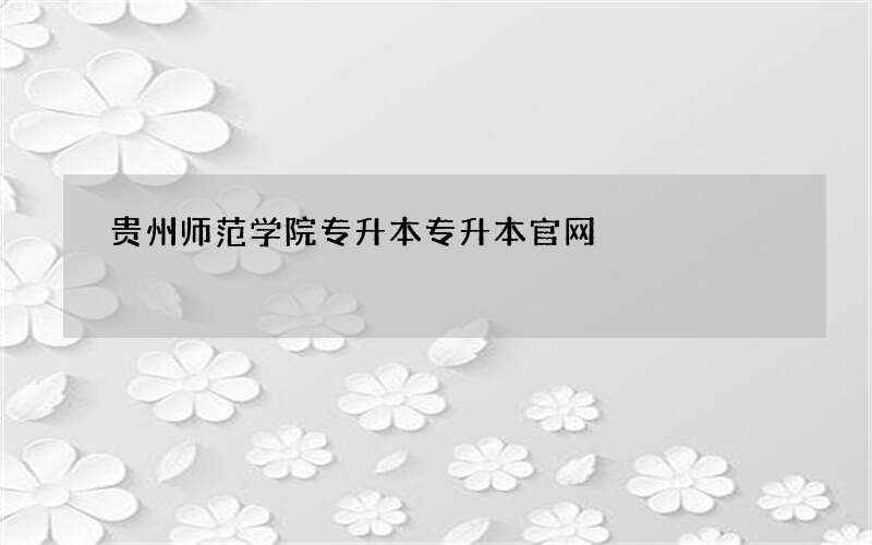 贵州师范学院专升本专升本官网