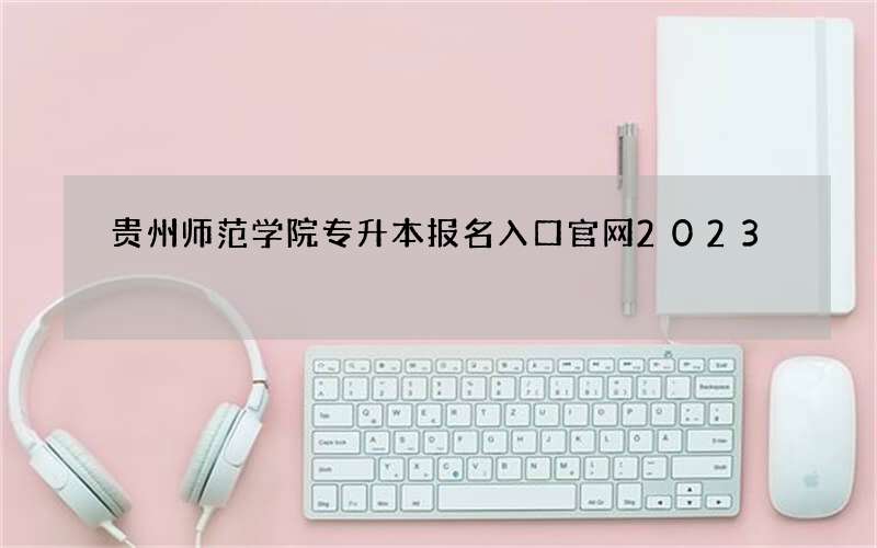 贵州师范学院专升本报名入口官网2023