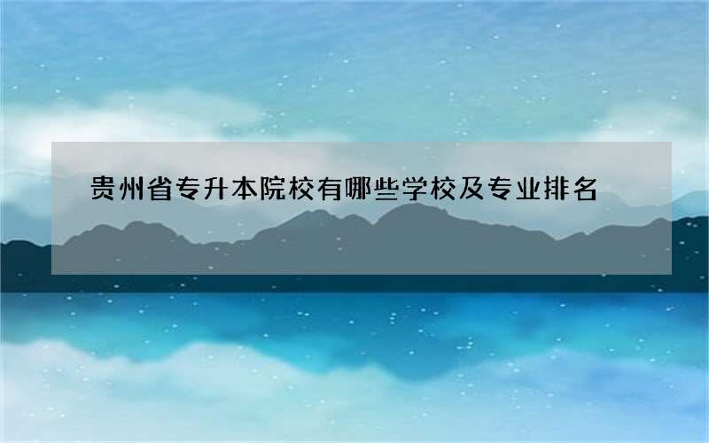 贵州省专升本院校有哪些学校及专业排名