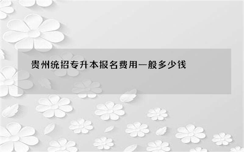 贵州统招专升本报名费用一般多少钱