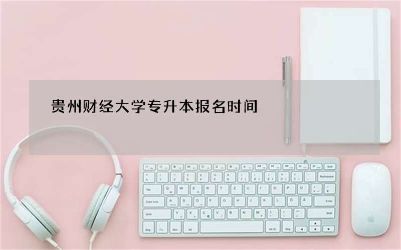 贵州财经大学专升本报名时间