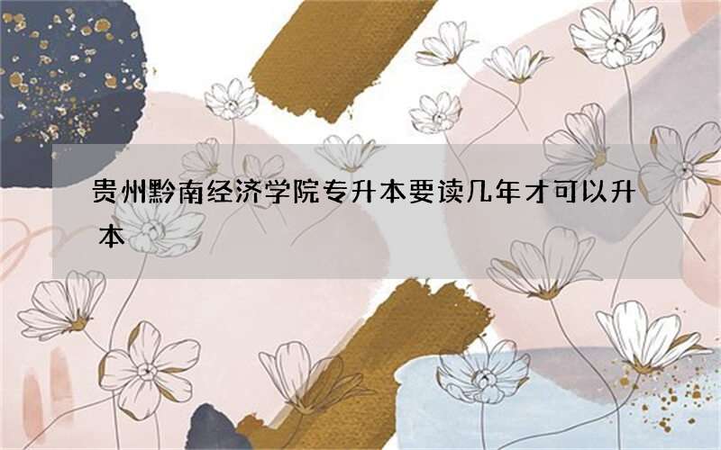 贵州黔南经济学院专升本要读几年才可以升本