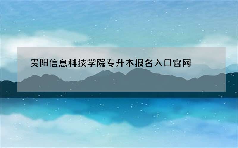 贵阳信息科技学院专升本报名入口官网