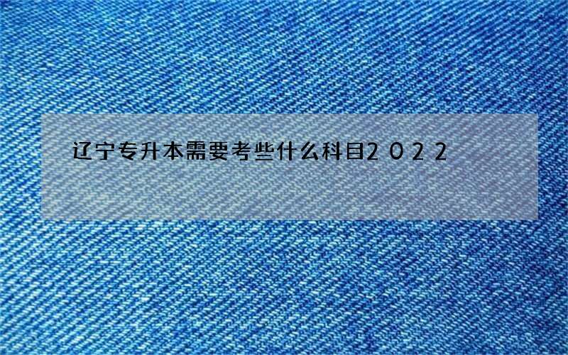 辽宁专升本需要考些什么科目2022