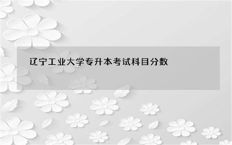 辽宁工业大学专升本考试科目分数