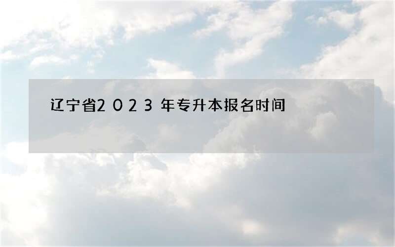 辽宁省2023年专升本报名时间