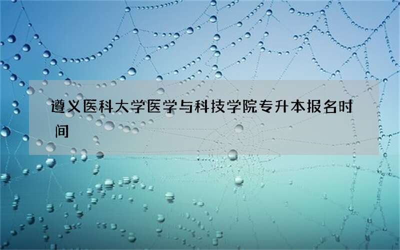 遵义医科大学医学与科技学院专升本报名时间