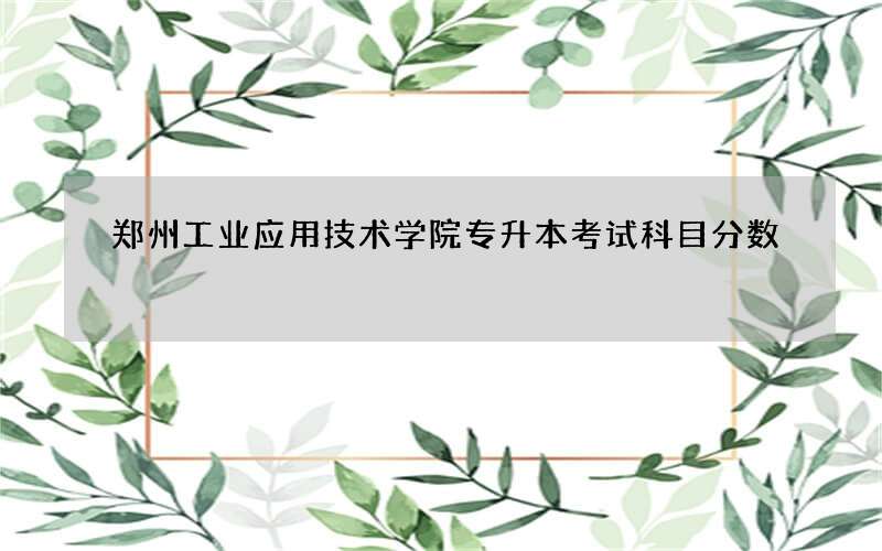 郑州工业应用技术学院专升本考试科目分数